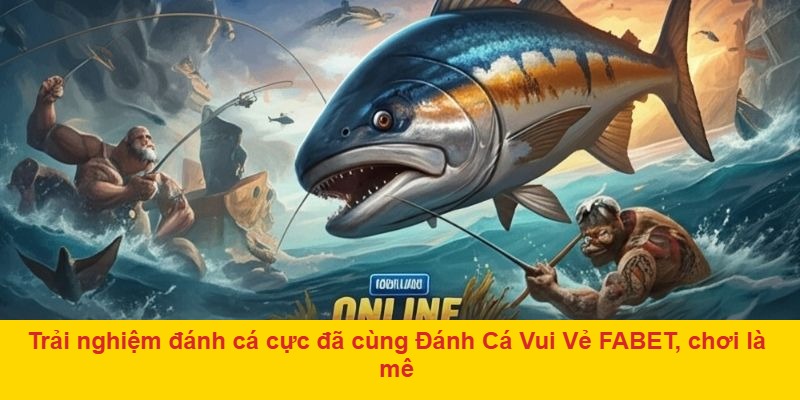 Trải nghiệm đánh cá cực đã cùng Đánh Cá Vui Vẻ FABET, chơi là mê