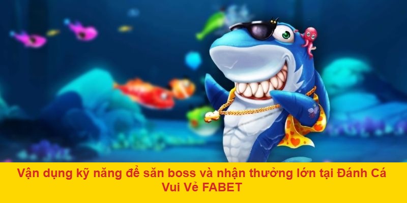Vận dụng kỹ năng để săn boss và nhận thưởng lớn tại Đánh Cá Vui Vẻ FABET