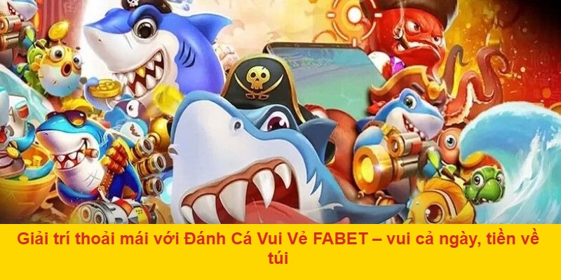 Giải trí thoải mái với Đánh Cá Vui Vẻ FABET – vui cả ngày, tiền về túi