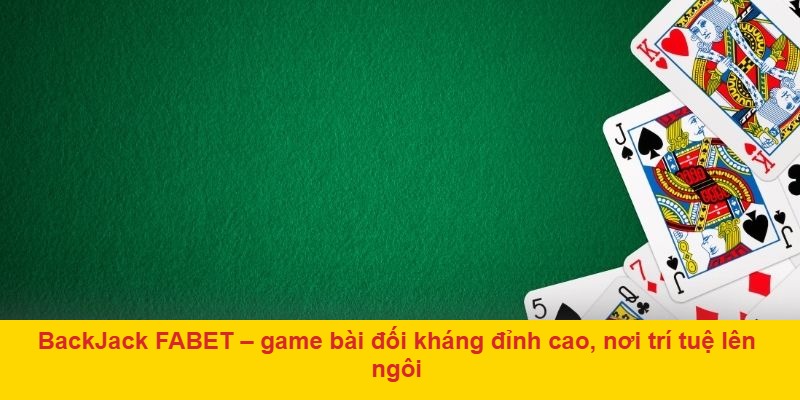 BackJack FABET – game bài đối kháng đỉnh cao, nơi trí tuệ lên ngôi