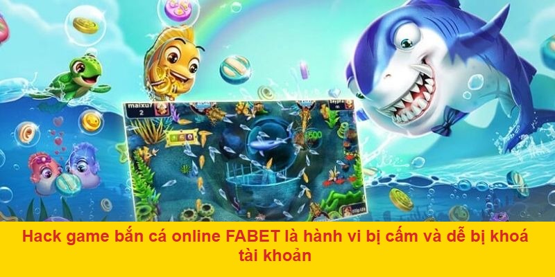 Hack game bắn cá online FABET là hành vi bị cấm và dễ bị khoá tài khoản